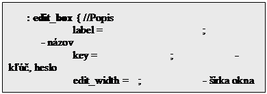 Textov� pole: : edit_box { //Popis
		label =  			;		- n�zov
		key = 			;		- k���, heslo
		edit_width = 	;		- ��rka okna
			-----		;		- a pod.
	}


