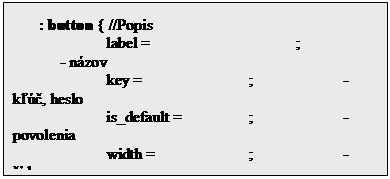 Textov� pole: : button { //Popis
		label =  			;		- n�zov
		key = 			;		- k���, heslo
		is_default =		;		- povolenia
		width = 		;		- ��rka
		alignment = 	;		- zarovnanie
			-----		;		- a pod.
	}

