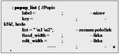 Textov� pole: : popup_list { //Popis
               label = 		; 		- n�zov
               key = 			; 		- k���, heslo
               list = " \n1 \n2";		- zoznam polo�iek
               fixed_width = 	; 		- ��rka 
               edit_width = 	; 		- ��rka 
			-----		;		- a pod.
	}

