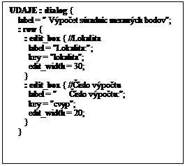 Textov� pole: UDAJE : dialog {
    label = " V�po�et s�radn�c meran�ch bodov";
    : row {
       : edit_box { //Lokalita
         label = "Lokalita:";
         key = "lokalita";
         edit_width = 30;
       }
       : edit_box { //��slo v�po�tu
         label = "      ��slo v�po�tu:";
         key = "cvyp";
         edit_width = 20;
       }
    } 
    


