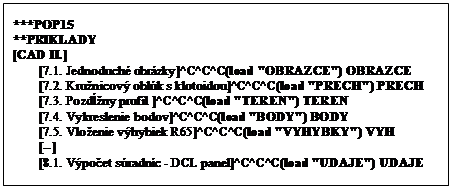 Textov� pole: ***POP15
**PRIKLADY
[CAD II.]
[7.1. Jednoduch� obr�zky]^C^C^C(load "OBRAZCE") OBRAZCE
[7.2. Kru�nicov� obl�k s klotoidou]^C^C^C(load "PRECH") PRECH
[7.3. Pozd�ny profil ]^C^C^C(load "TEREN") TEREN
[7.4. Vykreslenie bodov]^C^C^C(load "BODY") BODY
[7.5. Vlo�enie v�hybiek R65]^C^C^C(load "VYHYBKY") VYH
[--]
[8.1. V�po�et s�radn�c - DCL panel]^C^C^C(load "UDAJE") UDAJE


